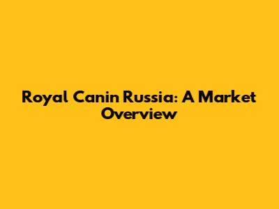 Royal Canin Russia: A Market Overview