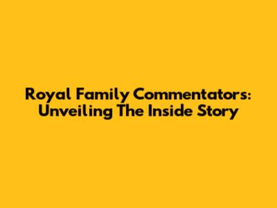 Royal Family Commentators: Unveiling The Inside Story