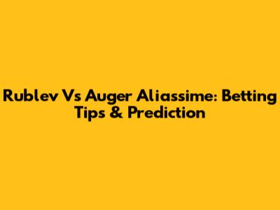 Rublev Vs Auger Aliassime: Betting Tips & Prediction