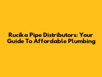 Rucika Pipe Distributors: Your Guide To Affordable Plumbing
