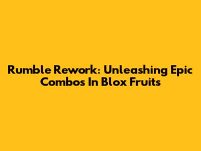 Rumble Rework: Unleashing Epic Combos In Blox Fruits