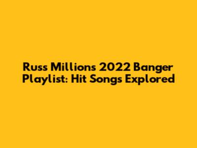 Russ Millions' 2022 Banger Playlist: Hit Songs Explored