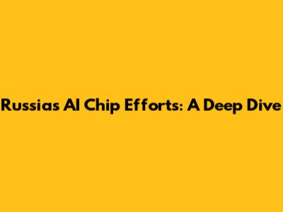 Russia's AI Chip Efforts: A Deep Dive
