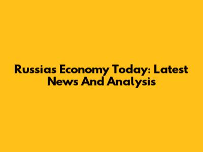 Russia's Economy Today: Latest News And Analysis