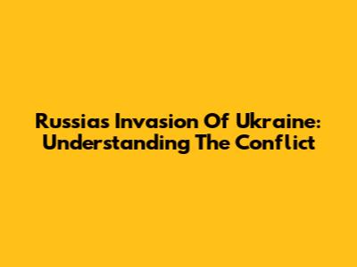 Russia's Invasion Of Ukraine: Understanding The Conflict