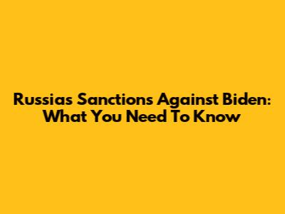 Russia's Sanctions Against Biden: What You Need To Know