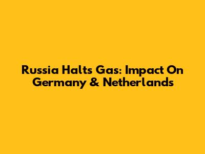 Russia Halts Gas: Impact On Germany & Netherlands