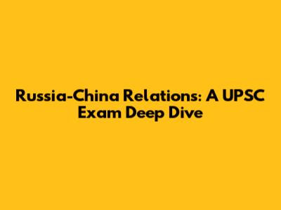 Russia-China Relations: A UPSC Exam Deep Dive