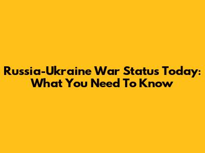 Russia-Ukraine War Status Today: What You Need To Know