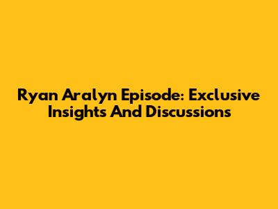 Ryan Aralyn Episode: Exclusive Insights And Discussions
