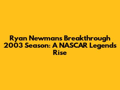 Ryan Newman's Breakthrough 2003 Season: A NASCAR Legend's Rise