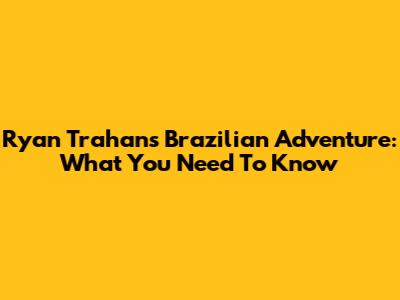 Ryan Trahan's Brazilian Adventure: What You Need To Know
