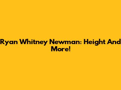 Ryan Whitney Newman: Height And More!