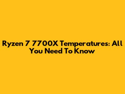 Ryzen 7 7700X Temperatures: All You Need To Know