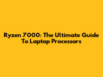 Ryzen 7000: The Ultimate Guide To Laptop Processors