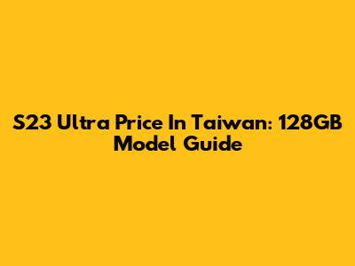 S23 Ultra Price In Taiwan: 128GB Model Guide