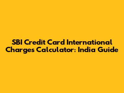 SBI Credit Card International Charges Calculator: India Guide