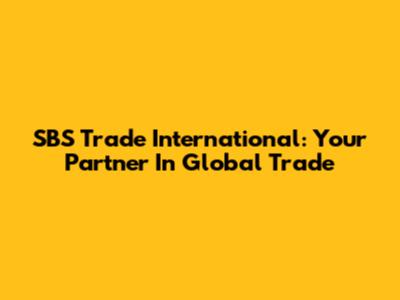 SBS Trade International: Your Partner In Global Trade