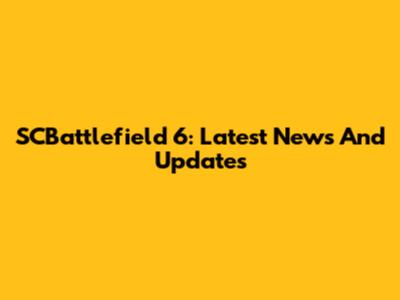 SCBattlefield 6: Latest News And Updates