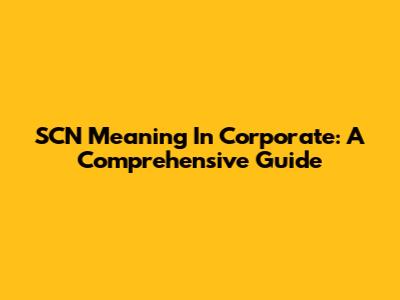 SCN Meaning In Corporate: A Comprehensive Guide