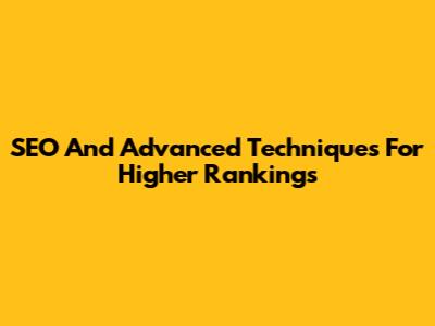 SEO And Advanced Techniques For Higher Rankings