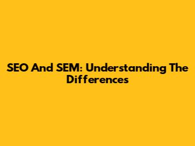 SEO And SEM: Understanding The Differences