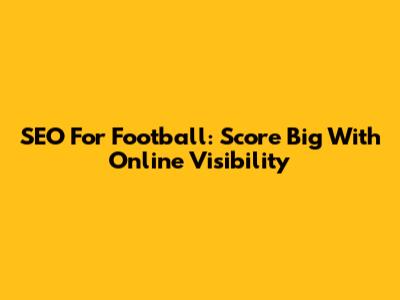 SEO For Football: Score Big With Online Visibility