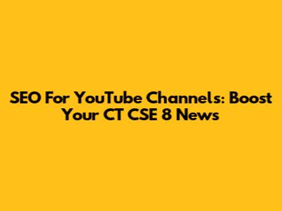 SEO For YouTube Channels: Boost Your CT CSE 8 News