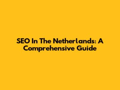 SEO In The Netherlands: A Comprehensive Guide