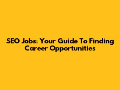 SEO Jobs: Your Guide To Finding Career Opportunities