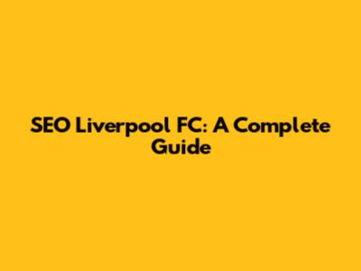 SEO Liverpool FC: A Complete Guide