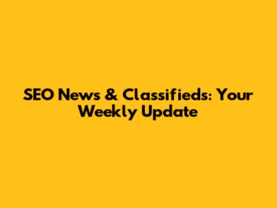 SEO News & Classifieds: Your Weekly Update
