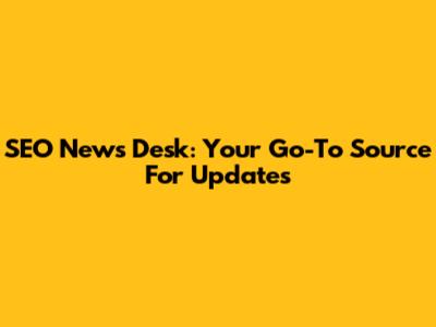 SEO News Desk: Your Go-To Source For Updates
