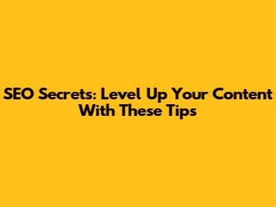SEO Secrets: Level Up Your Content With These Tips