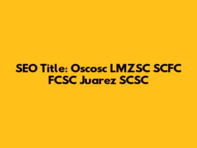 SEO Title: Oscosc LMZSC SCFC FCSC Juarez SCSC