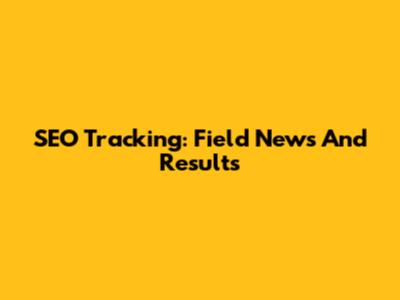 SEO Tracking: Field News And Results
