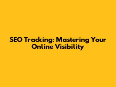 SEO Tracking: Mastering Your Online Visibility