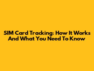 SIM Card Tracking: How It Works And What You Need To Know