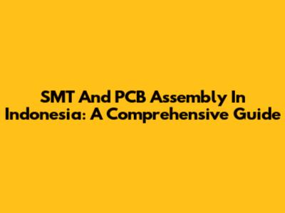 SMT And PCB Assembly In Indonesia: A Comprehensive Guide