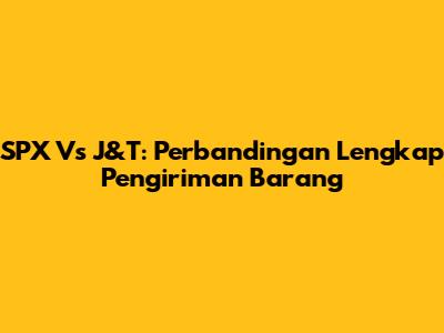 SPX Vs J&T: Perbandingan Lengkap Pengiriman Barang