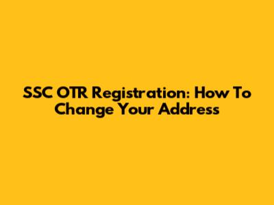 SSC OTR Registration: How To Change Your Address