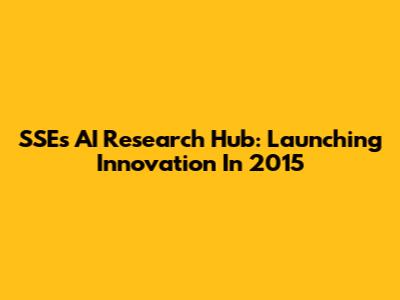 SSE's AI Research Hub: Launching Innovation In 2015