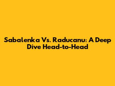 Sabalenka Vs. Raducanu: A Deep Dive Head-to-Head