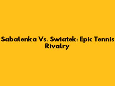 Sabalenka Vs. Swiatek: Epic Tennis Rivalry