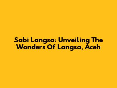 Sabi Langsa: Unveiling The Wonders Of Langsa, Aceh