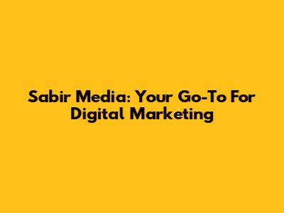 Sabir Media: Your Go-To For Digital Marketing