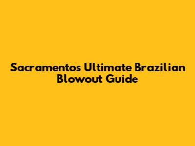 Sacramento's Ultimate Brazilian Blowout Guide