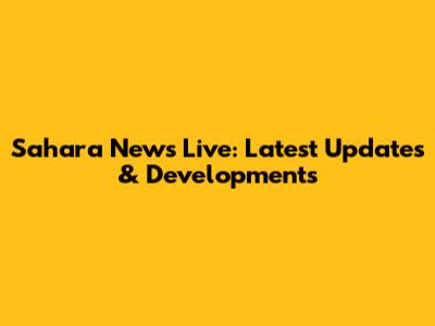 Sahara News Live: Latest Updates & Developments