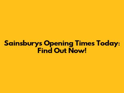 Sainsbury's Opening Times Today: Find Out Now!