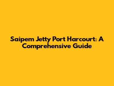 Saipem Jetty Port Harcourt: A Comprehensive Guide